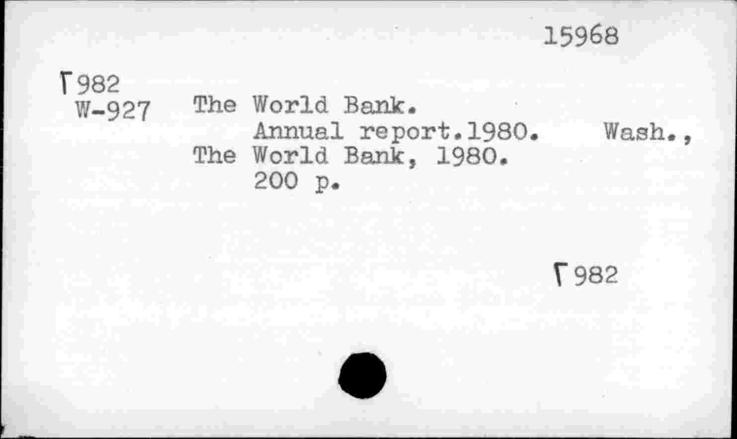 ﻿15968
Г 982 W-927	The World Bank. Annual report.1980.	Wash., The World Bank, 1980. 200 p.
Г 982